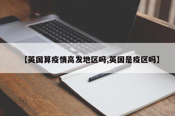 【英国算疫情高发地区吗,英国是疫区吗】