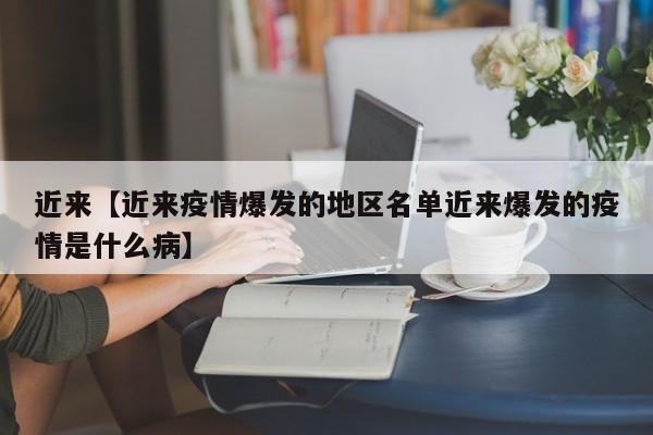 近来【近来疫情爆发的地区名单近来爆发的疫情是什么病】