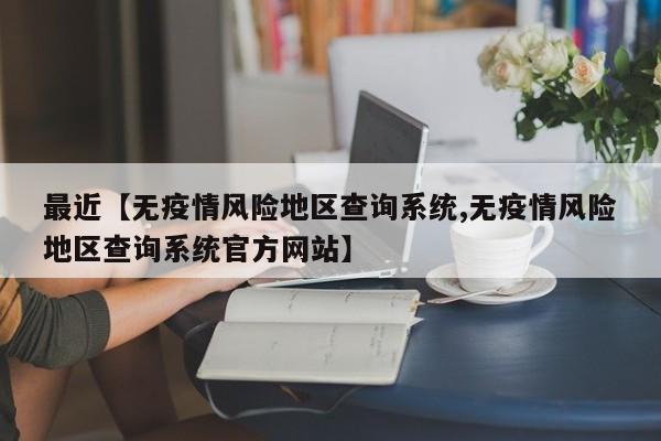 最近【无疫情风险地区查询系统,无疫情风险地区查询系统官方网站】