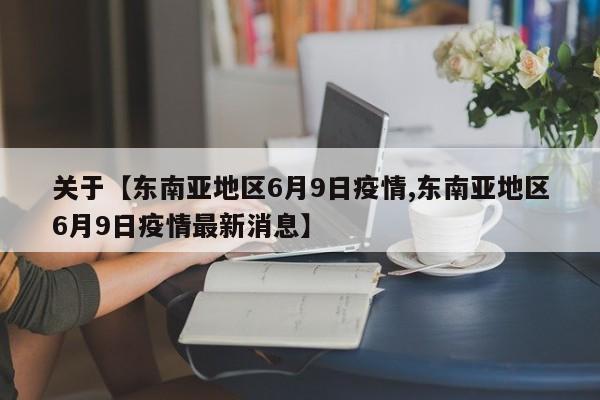 关于【东南亚地区6月9日疫情,东南亚地区6月9日疫情最新消息】