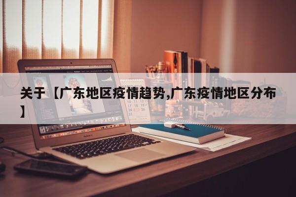 关于【广东地区疫情趋势,广东疫情地区分布】