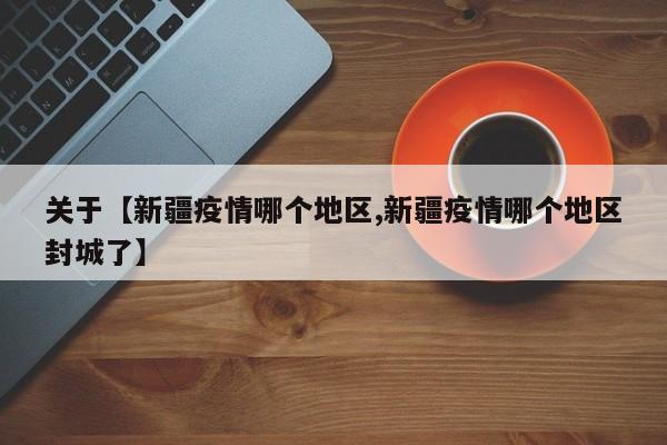 关于【新疆疫情哪个地区,新疆疫情哪个地区封城了】