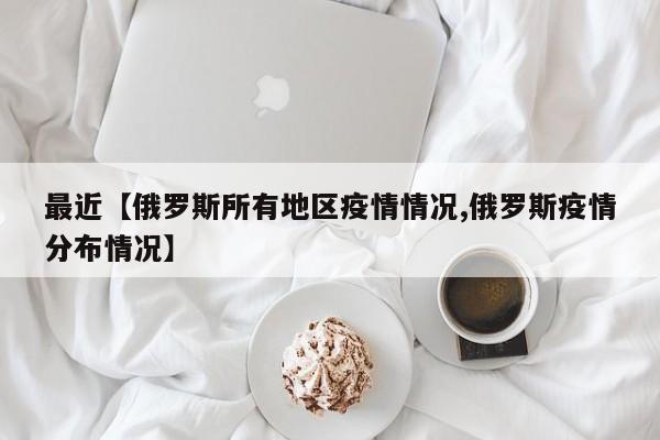 最近【俄罗斯所有地区疫情情况,俄罗斯疫情分布情况】