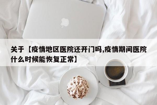 关于【疫情地区医院还开门吗,疫情期间医院什么时候能恢复正常】