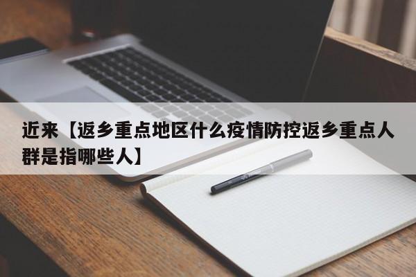 近来【返乡重点地区什么疫情防控返乡重点人群是指哪些人】