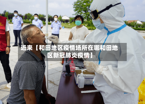 近来【和田地区疫情场所在哪和田地区新冠肺炎疫情】