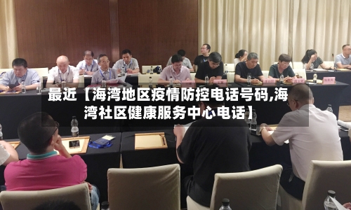 最近【海湾地区疫情防控电话号码,海湾社区健康服务中心电话】-第3张图片