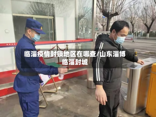 临淄疫情封锁地区在哪查/山东淄博临淄封城-第2张图片