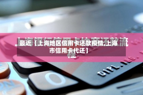 最近【上海地区信用卡还款疫情,上海市信用卡代还】-第2张图片