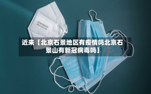 近来【北京石景地区有疫情吗北京石景山有新冠病毒吗】-第3张图片