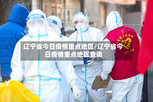 辽宁省今日疫情重点地区/辽宁省今日疫情重点地区查询