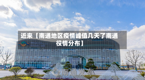 近来【南通地区疫情峰值几天了南通役情分布】