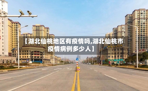 【湖北仙桃地区有疫情吗,湖北仙桃市疫情病例多少人】-第2张图片