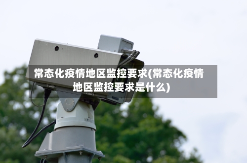 常态化疫情地区监控要求(常态化疫情地区监控要求是什么)