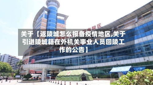 关于【返陵城怎么报备疫情地区,关于引进陵城籍在外机关事业人员回陵工作的公告】