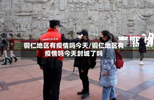 铜仁地区有疫情吗今天/铜仁地区有疫情吗今天封城了吗-第3张图片