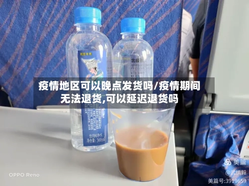 疫情地区可以晚点发货吗/疫情期间无法退货,可以延迟退货吗