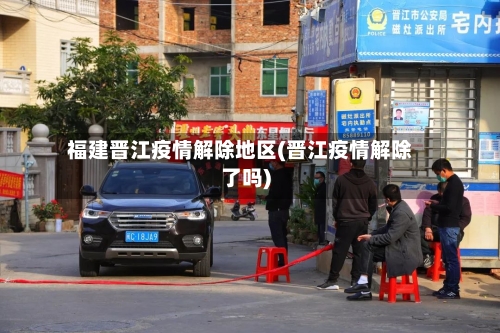 福建晋江疫情解除地区(晋江疫情解除了吗)-第2张图片
