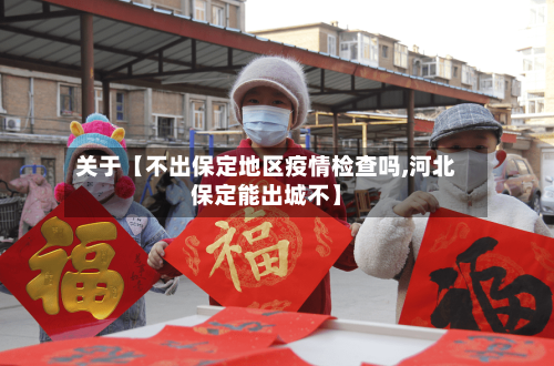 关于【不出保定地区疫情检查吗,河北保定能出城不】