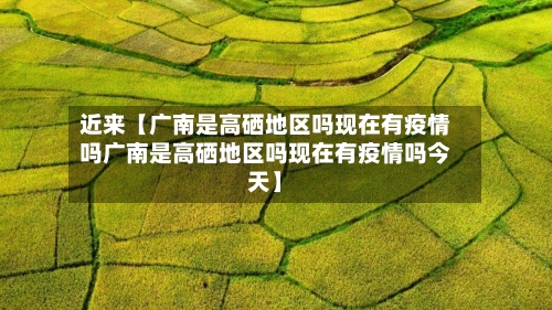 近来【广南是高硒地区吗现在有疫情吗广南是高硒地区吗现在有疫情吗今天】-第2张图片