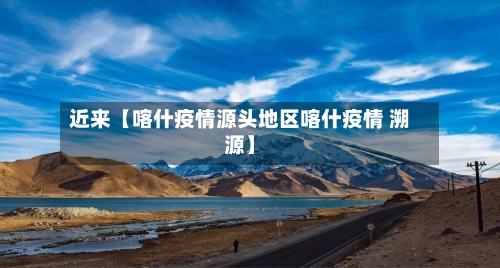 近来【喀什疫情源头地区喀什疫情 溯源】
