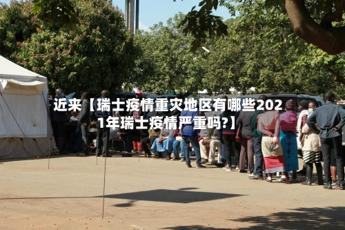 近来【瑞士疫情重灾地区有哪些2021年瑞士疫情严重吗?】-第2张图片