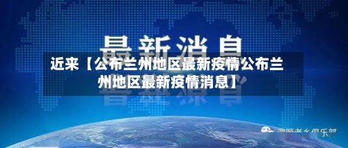 近来【公布兰州地区最新疫情公布兰州地区最新疫情消息】-第3张图片