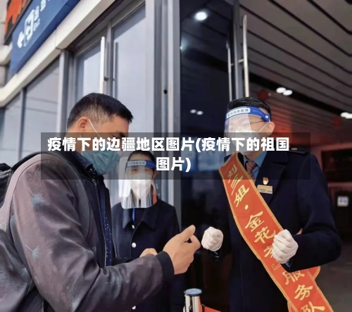 疫情下的边疆地区图片(疫情下的祖国图片)-第3张图片