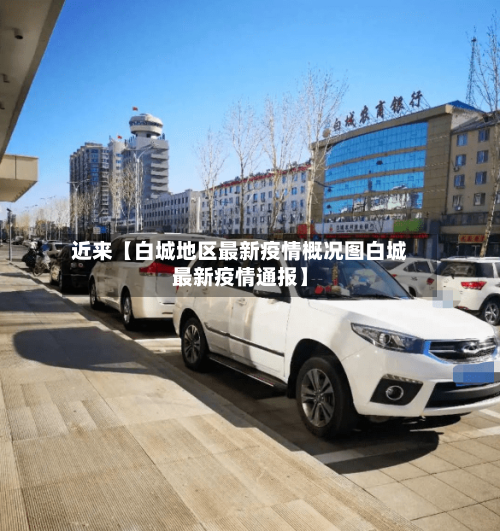 近来【白城地区最新疫情概况图白城最新疫情通报】-第2张图片