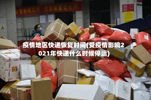 疫情地区快递恢复时间(受疫情影响2021年快递什么时候停运)