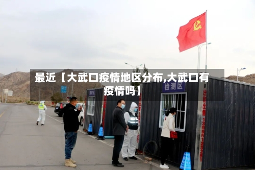 最近【大武口疫情地区分布,大武口有疫情吗】