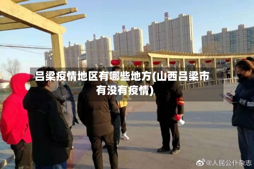 吕梁疫情地区有哪些地方(山西吕梁市有没有疫情)-第3张图片