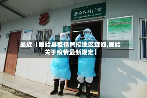 最近【固始县疫情管控地区查询,固始关于疫情最新规定】-第2张图片