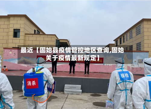 最近【固始县疫情管控地区查询,固始关于疫情最新规定】
