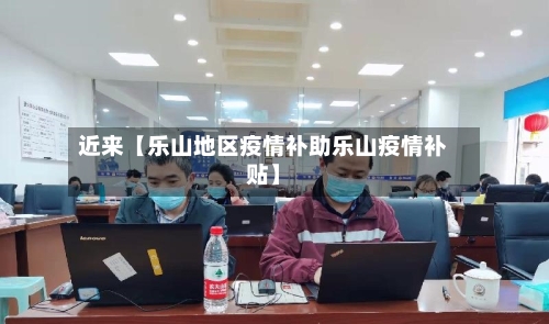 近来【乐山地区疫情补助乐山疫情补贴】-第2张图片