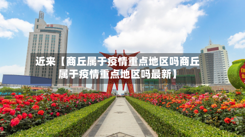 近来【商丘属于疫情重点地区吗商丘属于疫情重点地区吗最新】