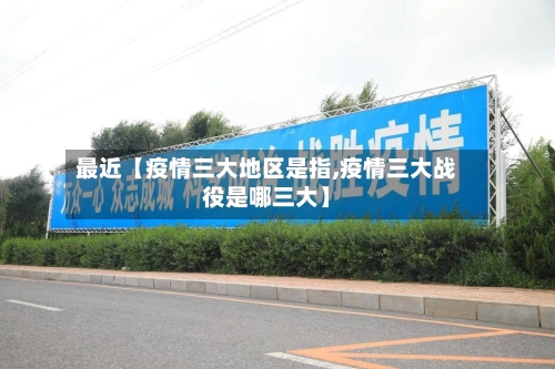 最近【疫情三大地区是指,疫情三大战役是哪三大】