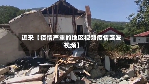 近来【疫情严重的地区视频疫情突发视频】