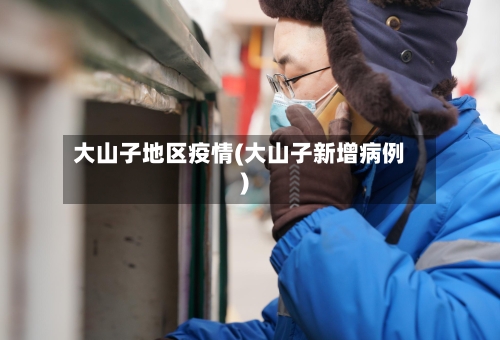 大山子地区疫情(大山子新增病例)
