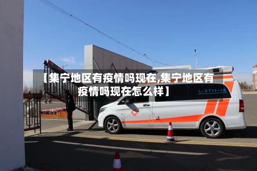 【集宁地区有疫情吗现在,集宁地区有疫情吗现在怎么样】