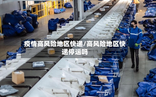 疫情高风险地区快递/高风险地区快递停运吗-第2张图片