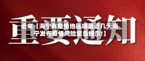 近来【海宁有疫情地区嘛最近几天海宁发布疫情风险紧急提示!】