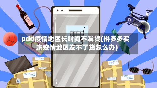pdd疫情地区长时间不发货(拼多多买家疫情地区发不了货怎么办)