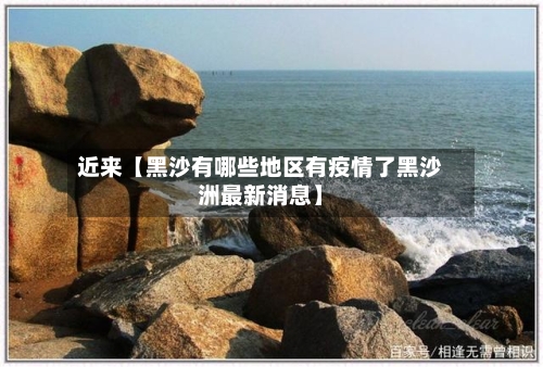 近来【黑沙有哪些地区有疫情了黑沙洲最新消息】