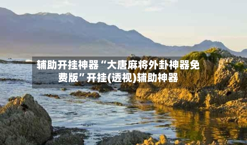 辅助开挂神器“大唐麻将外卦神器免费版”开挂(透视)辅助神器