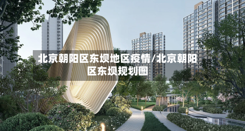北京朝阳区东坝地区疫情/北京朝阳区东坝规划图-第3张图片