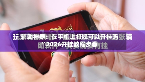 辅助神器：在手机上打牌可以开挂吗”2026开挂教程步骤-第2张图片