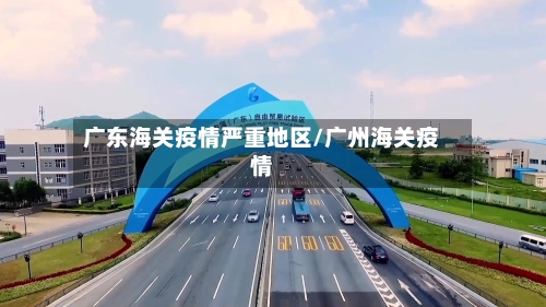 广东海关疫情严重地区/广州海关疫情-第3张图片