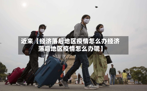 近来【经济落后地区疫情怎么办经济落后地区疫情怎么办呢】-第2张图片