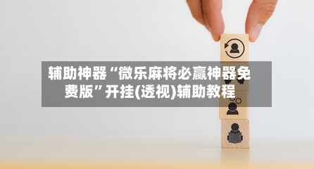 辅助神器“微乐麻将必赢神器免费版”开挂(透视)辅助教程-第2张图片